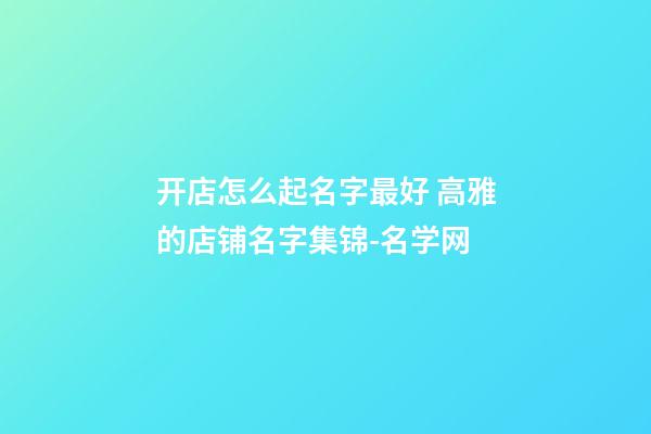 开店怎么起名字最好 高雅的店铺名字集锦-名学网